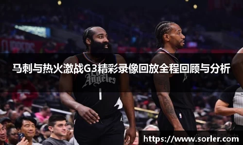 马刺与热火激战G3精彩录像回放全程回顾与分析